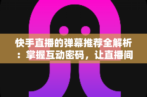 快手直播的弹幕推荐全解析:掌握互动密码,让直播间人气与流量双提升 快手直播的弹幕推荐全解析:掌握互动密码,让直播间人气与流量双提升