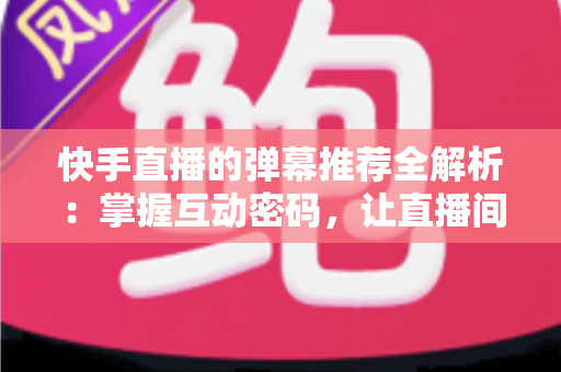 快手直播的弹幕推荐全解析:掌握互动密码,让直播间人气与流量双提升 快手直播的弹幕推荐全解析:掌握互动密码,让直播间人气与流量双提升