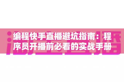 编程快手直播避坑指南:程序员开播前必看的实战手册,帮你少走三年弯路 编程快手直播避坑指南:程序员开播前必看的实战手册,帮你少走三年弯路