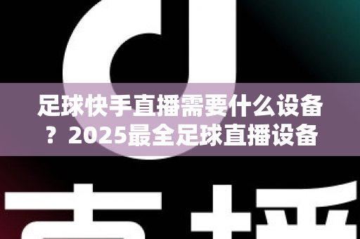 足球快手直播需要什么设备?2025最全足球直播设备清单与避坑选购指南 足球快手直播需要什么设备?2025最全足球直播设备清单与避坑选购指南