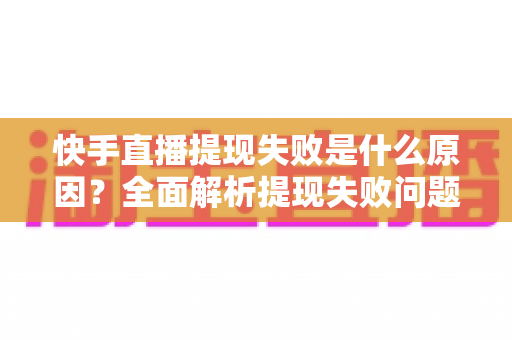 快手直播提现失败是什么原因?全面解析提现失败问题与解决方案 快手直播提现失败是什么原因?全面解析提现失败问题与解决方案