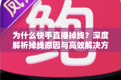 为什么快手直播掉线?深度解析掉线原因与高效解决方法全攻略 为什么快手直播掉线?深度解析掉线原因与高效解决方法全攻略