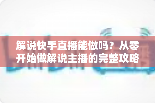 解说快手直播能做吗?从零开始做解说主播的完整攻略与变现指南 解说快手直播能做吗?从零开始做解说主播的完整攻略与变现指南