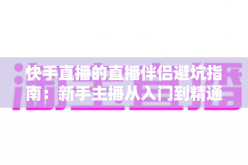 快手直播的直播伴侣避坑指南:新手主播从入门到精通的实战攻略 快手直播的直播伴侣避坑指南:新手主播从入门到精通的实战攻略