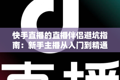 快手直播的直播伴侣避坑指南:新手主播从入门到精通的实战攻略 快手直播的直播伴侣避坑指南:新手主播从入门到精通的实战攻略