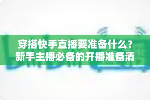 穿搭快手直播要准备什么？新手主播必备的开播准备清单与实战攻略