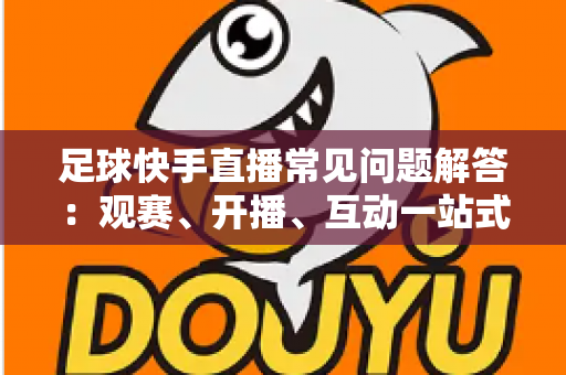 足球快手直播常见问题解答：观赛、开播、互动一站式全攻略