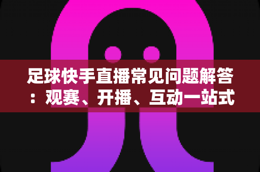 足球快手直播常见问题解答：观赛、开播、互动一站式全攻略