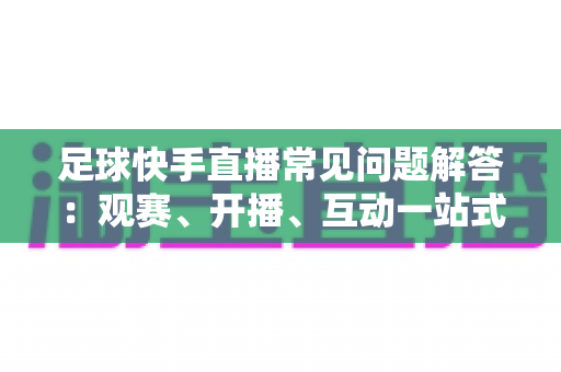 足球快手直播常见问题解答：观赛、开播、互动一站式全攻略