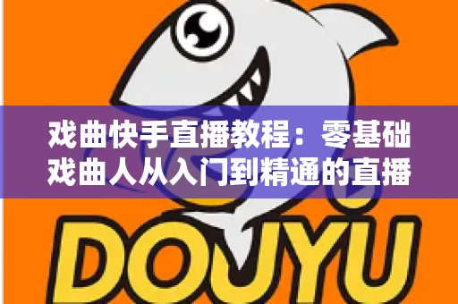 戏曲快手直播教程:零基础戏曲人从入门到精通的直播实战全攻略 戏曲快手直播教程:零基础戏曲人从入门到精通的直播实战全攻略