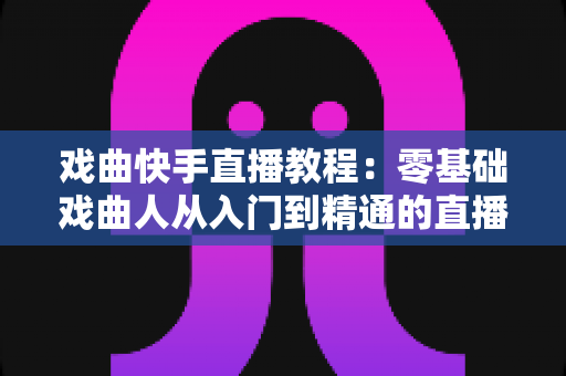 戏曲快手直播教程:零基础戏曲人从入门到精通的直播实战全攻略 戏曲快手直播教程:零基础戏曲人从入门到精通的直播实战全攻略