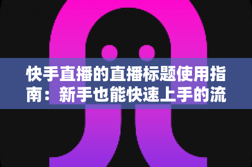快手直播的直播标题使用指南:新手也能快速上手的流量密码与实战技巧全解析 快手直播的直播标题使用指南:新手也能快速上手的流量密码与实战技巧全解析