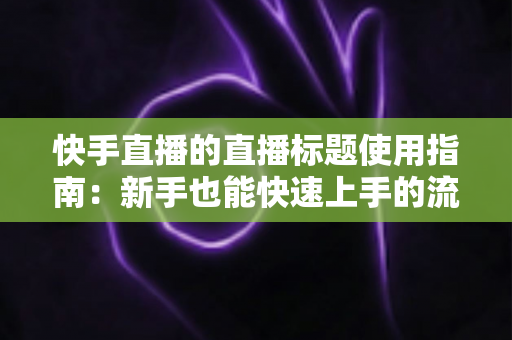 快手直播的直播标题使用指南:新手也能快速上手的流量密码与实战技巧全解析 快手直播的直播标题使用指南:新手也能快速上手的流量密码与实战技巧全解析