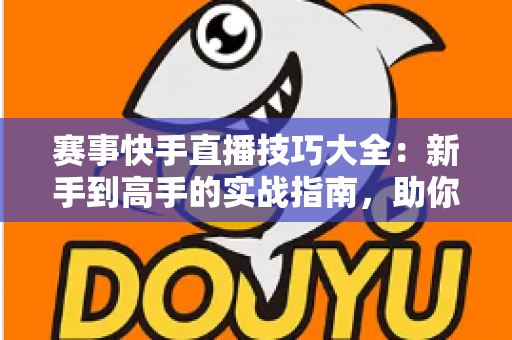 赛事快手直播技巧大全：新手到高手的实战指南，助你打造爆款赛事直播间