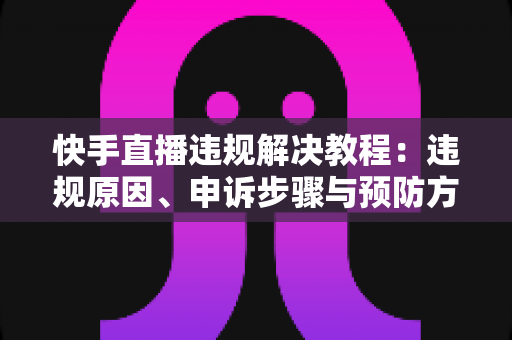快手直播违规解决教程：违规原因、申诉步骤与预防方法全解析