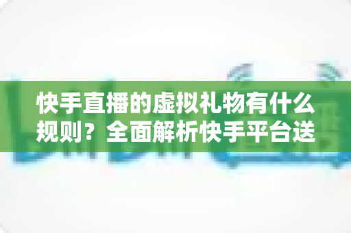 快手直播的虚拟礼物有什么规则?全面解析快手平台送礼机制、主播分成与合规要求 快手直播的虚拟礼物有什么规则?全面解析快手平台送礼机制、主播分成与合规要求