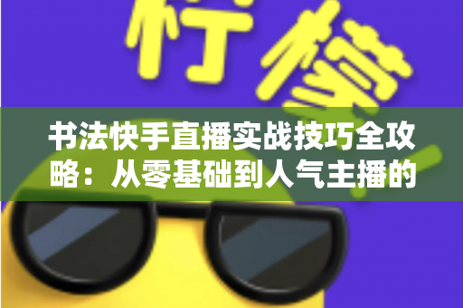 书法快手直播实战技巧全攻略:从零基础到人气主播的涨粉变现秘籍 书法快手直播实战技巧全攻略:从零基础到人气主播的涨粉变现秘籍