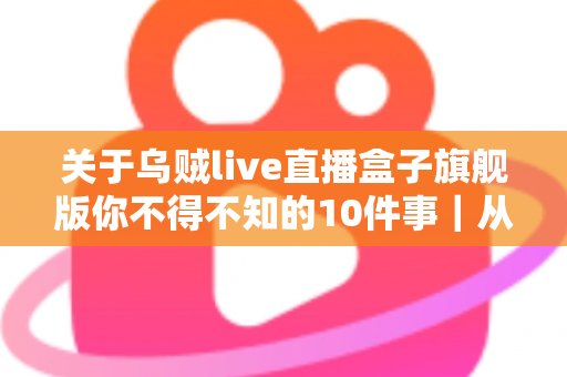 关于乌贼live直播盒子旗舰版你不得不知的10件事|从入门到精通的全方位实用指南 关于乌贼live直播盒子旗舰版你不得不知的10件事|从入门到精通的全方位实用指南