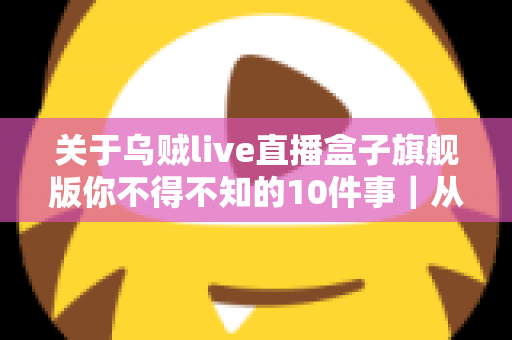 关于乌贼live直播盒子旗舰版你不得不知的10件事｜从入门到精通的全方位实用指南