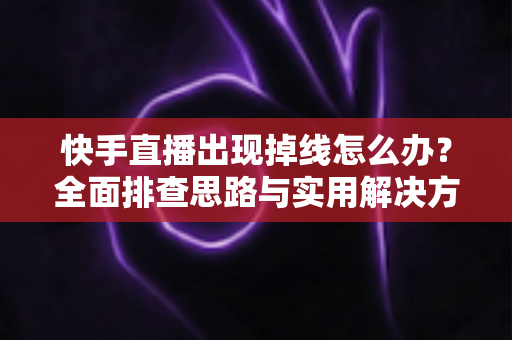 快手直播出现掉线怎么办？全面排查思路与实用解决方案一次讲透
