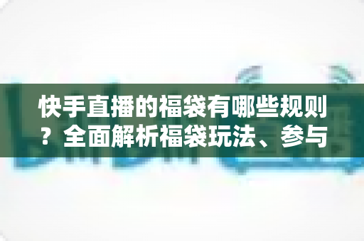 快手直播的福袋有哪些规则?全面解析福袋玩法、参与条件与注意事项 快手直播的福袋有哪些规则?全面解析福袋玩法、参与条件与注意事项