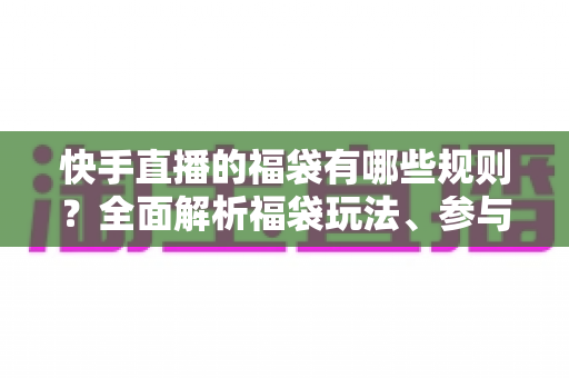 快手直播的福袋有哪些规则?全面解析福袋玩法、参与条件与注意事项 快手直播的福袋有哪些规则?全面解析福袋玩法、参与条件与注意事项
