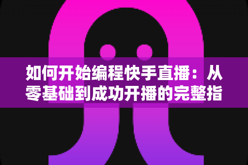 如何开始编程快手直播:从零基础到成功开播的完整指南 如何开始编程快手直播:从零基础到成功开播的完整指南