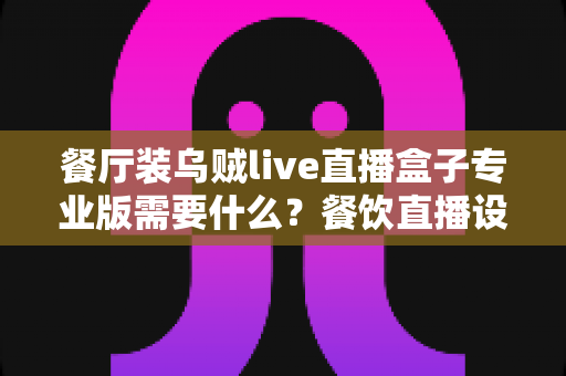 餐厅装乌贼live直播盒子专业版需要什么？餐饮直播设备配置与安装全攻略
