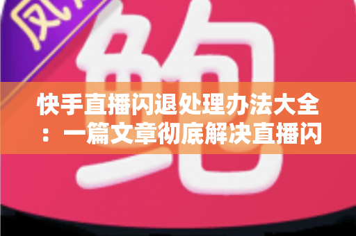 快手直播闪退处理办法大全:一篇文章彻底解决直播闪退困扰,轻松恢复流畅开播体验 快手直播闪退处理办法大全:一篇文章彻底解决直播闪退困扰,轻松恢复流畅开播体验