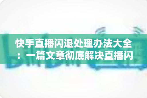 快手直播闪退处理办法大全:一篇文章彻底解决直播闪退困扰,轻松恢复流畅开播体验 快手直播闪退处理办法大全:一篇文章彻底解决直播闪退困扰,轻松恢复流畅开播体验