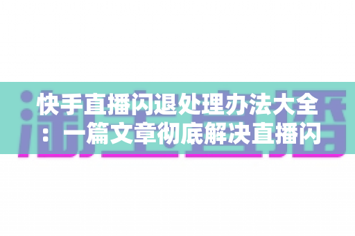 快手直播闪退处理办法大全:一篇文章彻底解决直播闪退困扰,轻松恢复流畅开播体验 快手直播闪退处理办法大全:一篇文章彻底解决直播闪退困扰,轻松恢复流畅开播体验