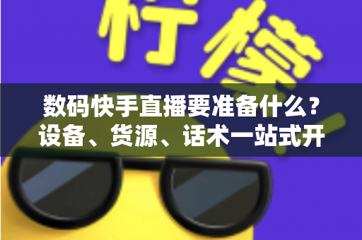 数码快手直播要准备什么?设备、货源、话术一站式开播攻略与新手避坑指南 数码快手直播要准备什么?设备、货源、话术一站式开播攻略与新手避坑指南