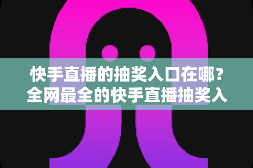 快手直播的抽奖入口在哪？全网最全的快手直播抽奖入口查找方法与使用指南