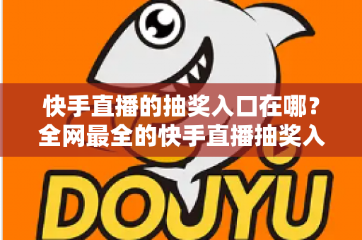 快手直播的抽奖入口在哪？全网最全的快手直播抽奖入口查找方法与使用指南