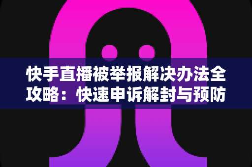 快手直播被举报解决办法全攻略：快速申诉解封与预防违规的实用指南