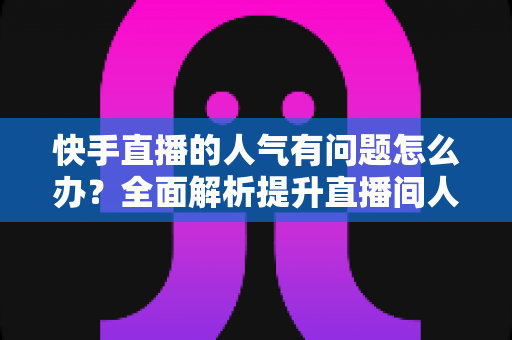 快手直播的人气有问题怎么办?全面解析提升直播间人气的实用指南 快手直播的人气有问题怎么办?全面解析提升直播间人气的实用指南