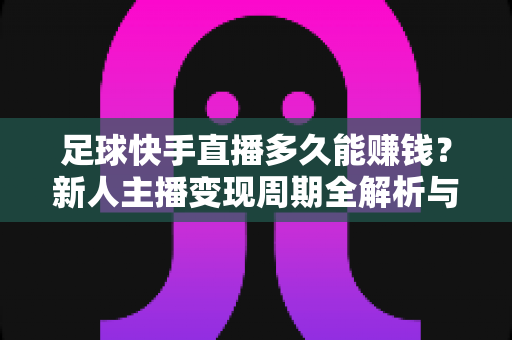 足球快手直播多久能赚钱?新人主播变现周期全解析与快速盈利实战指南 足球快手直播多久能赚钱?新人主播变现周期全解析与快速盈利实战指南