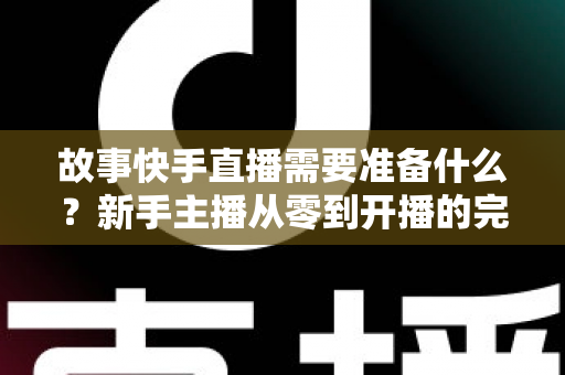 故事快手直播需要准备什么?新手主播从零到开播的完整准备清单与实战攻略 故事快手直播需要准备什么?新手主播从零到开播的完整准备清单与实战攻略