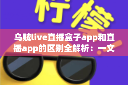 乌贼live直播盒子app和直播app的区别全解析:一文读懂两种观看方式,选对应用更安心 乌贼live直播盒子app和直播app的区别全解析:一文读懂两种观看方式,选对应用更安心
