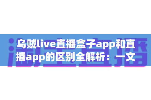 乌贼live直播盒子app和直播app的区别全解析:一文读懂两种观看方式,选对应用更安心 乌贼live直播盒子app和直播app的区别全解析:一文读懂两种观看方式,选对应用更安心