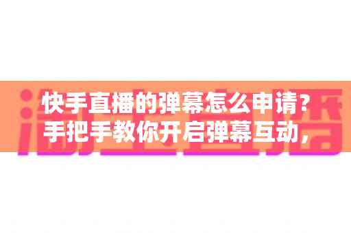快手直播的弹幕怎么申请？手把手教你开启弹幕互动，让直播间人气快速提升