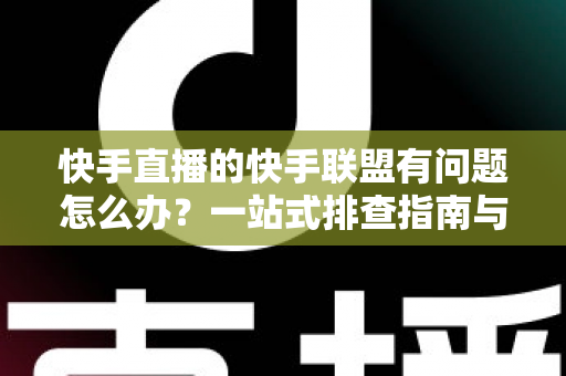 快手直播的快手联盟有问题怎么办?一站式排查指南与实用解决方案全解析 快手直播的快手联盟有问题怎么办?一站式排查指南与实用解决方案全解析