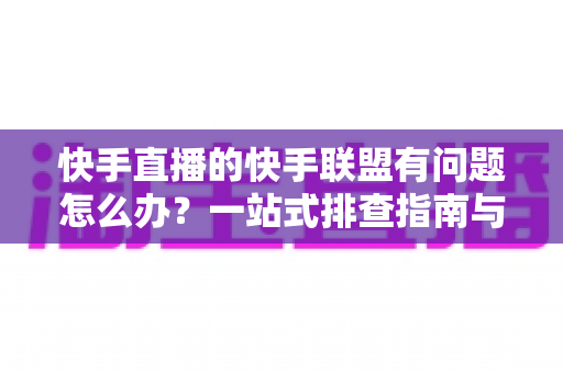 快手直播的快手联盟有问题怎么办?一站式排查指南与实用解决方案全解析 快手直播的快手联盟有问题怎么办?一站式排查指南与实用解决方案全解析