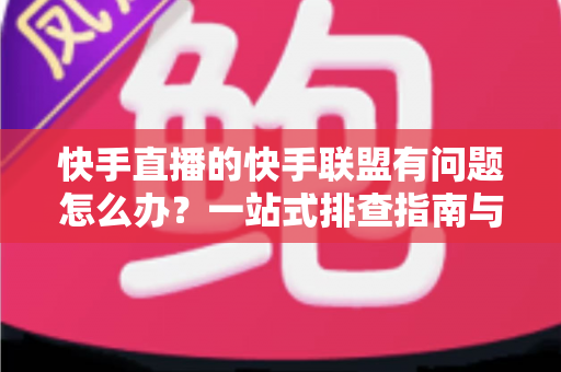 快手直播的快手联盟有问题怎么办?一站式排查指南与实用解决方案全解析 快手直播的快手联盟有问题怎么办?一站式排查指南与实用解决方案全解析