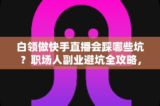 白领做快手直播会踩哪些坑?职场人副业避坑全攻略,看完少走三年弯路 白领做快手直播会踩哪些坑?职场人副业避坑全攻略,看完少走三年弯路