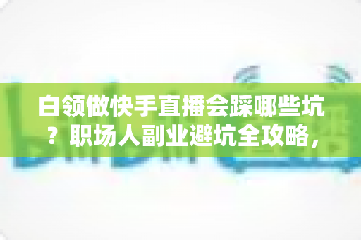 白领做快手直播会踩哪些坑?职场人副业避坑全攻略,看完少走三年弯路 白领做快手直播会踩哪些坑?职场人副业避坑全攻略,看完少走三年弯路