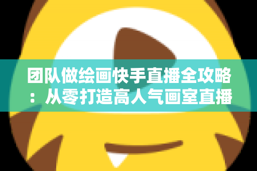 团队做绘画快手直播全攻略:从零打造高人气画室直播间,实现流量与收益双增长 团队做绘画快手直播全攻略:从零打造高人气画室直播间,实现流量与收益双增长