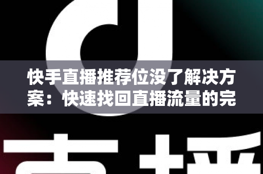 快手直播推荐位没了解决方案:快速找回直播流量的完整实操指南 快手直播推荐位没了解决方案:快速找回直播流量的完整实操指南