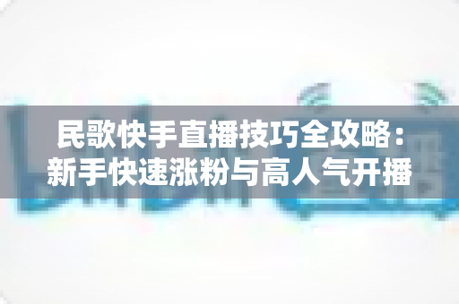 民歌快手直播技巧全攻略：新手快速涨粉与高人气开播的实用指南