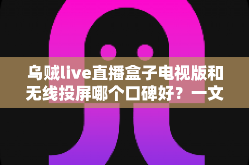 乌贼live直播盒子电视版和无线投屏哪个口碑好?一文读懂大屏观影方案的选择技巧 乌贼live直播盒子电视版和无线投屏哪个口碑好?一文读懂大屏观影方案的选择技巧